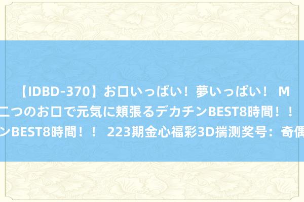 【IDBD-370】お口いっぱい！夢いっぱい！ MEGAマラ S級美女達が二つのお口で元気に頬張るデカチンBEST8時間！！ 223期金心福彩3D揣测奖号：奇偶分析