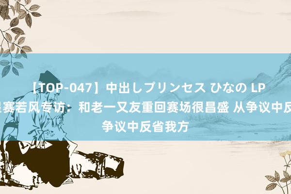 【TOP-047】中出しプリンセス ひなの LPL全明星赛若风专访：和老一又友重回赛场很昌盛 从争议中反省我方