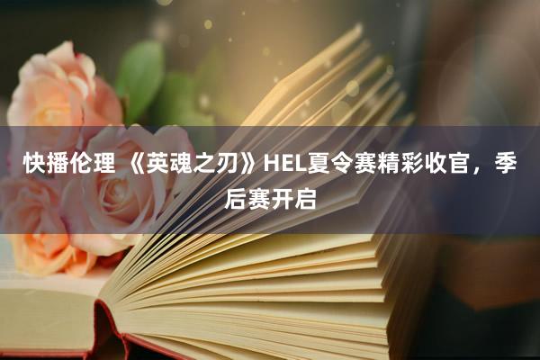 快播伦理 《英魂之刃》HEL夏令赛精彩收官，季后赛开启