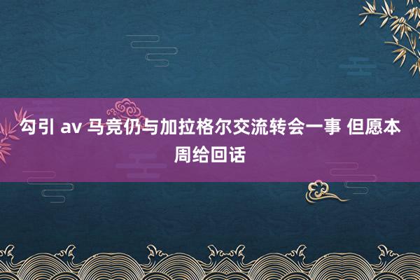 勾引 av 马竞仍与加拉格尔交流转会一事 但愿本周给回话