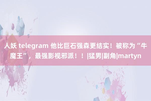 人妖 telegram 他比巨石强森更结实！被称为“牛魔王”，最强影视邪派！！|猛男|副角|martyn