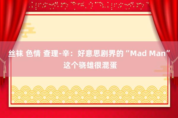 丝袜 色情 查理-辛：好意思剧界的“Mad Man” 这个骁雄很混蛋